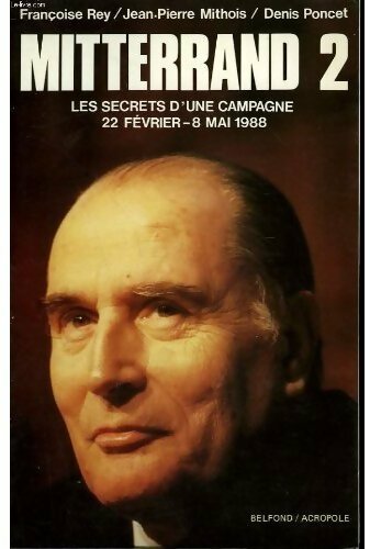 Mitterrand 2. Les secrets d'une campagne 22 février-8 mai 1988 - Françoise Rey