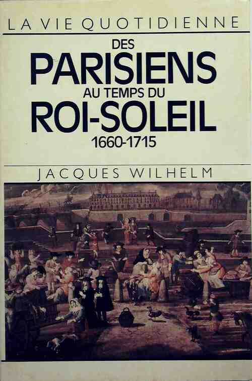 La vie quotidienne des parisiens au temps du Roi-Soleil 1660-1715 - Jacques Wilhelm