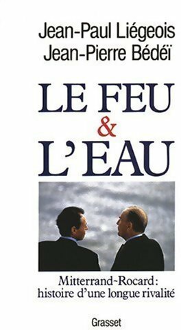 Le feu & l'eau. Mitterrand-Rocard : histoire d'une longue rivalité - Jean-Pierre Bédeï