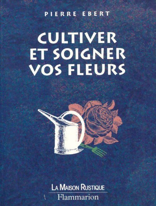 Cultiver et soigner vos fleurs - Pierre Ebert