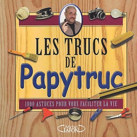 Les trucs de papytruc. 1000 astuces pour vous faciliter le vie - Jacques Bujardet