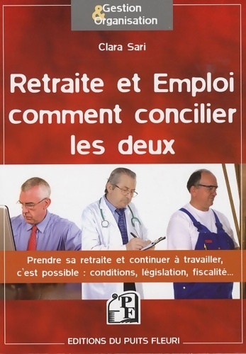 Retraite et emploi : Comment concilier les deux: prendre sa retraite et continuer à travailler c'est possible : conditions législation fiscalité - Clara Sari
