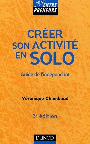Créer son activité en solo - 3ème édition - guide de l'indépendant : Guide de l'indépendant - Véronique Chambaud