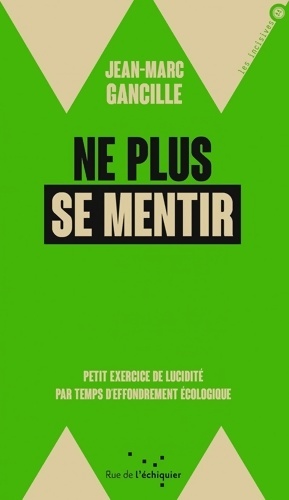 Ne plus se mentir. Petit exercice de lucidité par temps d'effondrement écologique - Jean-Marc Gancille