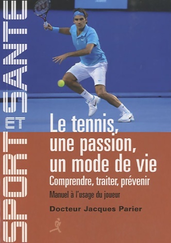 Le tennis une passion un mode de vie : Comprendre traiter prévenir - manuel à l'usage du joueur - Jacques Parier