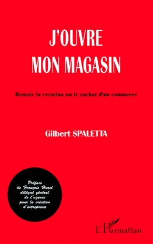 J'ouvre mon magasin. Réussir la création ou le rachat d'un commerce - Gilbert Spaletta
