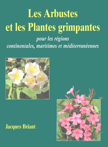 Les arbustes et les plantes grimpantes : Pour les régions continentales maritimes et méditerranéennes - Jacques Briant
