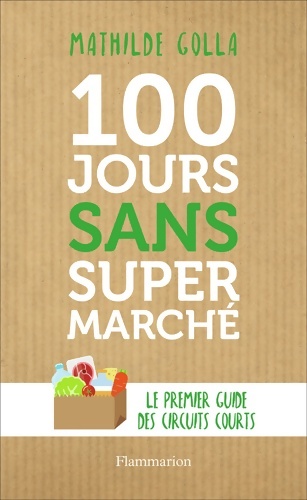100 jours sans supermarché : Le guide des circuits courts - Mathilde Golla