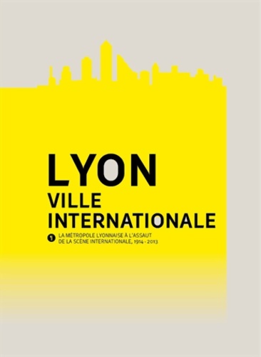 Lyon ville internationale : La métropole lyonnaise à l'assaut de la scène internationale 1914-2013 - Renaud Payre