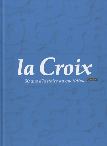 La croix - 50 ans d'histoire au quotidien - Collectif