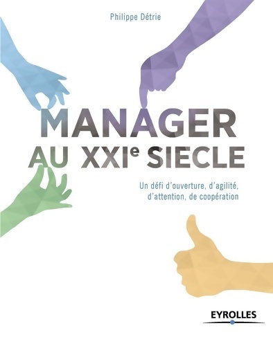 Manager au XXIe siècle : Un défi d'ouverture d'agilité d'attention de coopération. - Philippe Détrie