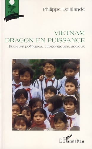 Vietnam dragon en puissance : Facteurs politiques économiques sociaux - Philippe Delalande