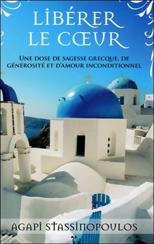 Libérer le coeur - Une dose de sagesse grecque de générosité et d'amour inconditionnel - Agapi Stassinopoulos