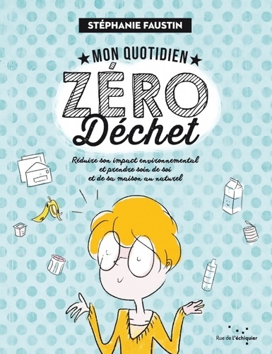 Mon quotidien zéro dechet : Réduire son impact environnemental et prendre soin de soi et de sa maison au naturel