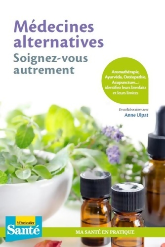 Médecines alternatives soignez-vous autrement : Aromathérapie Âyurveda ostéopathie acupuncture... : identifiez leurs bienfaits et leurs limites -