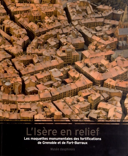 L'Isère en relief : Les maquettes monumentales des fortifications de Grenoble et de Fort-Barraux - Jean Guibal