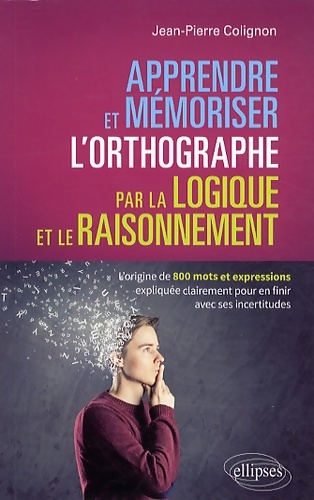 Apprendre et mémoriser l'orthographe par la logique et le raisonnement : L'origine de 800 mots et expressions expliquée clairement pour en finir avec