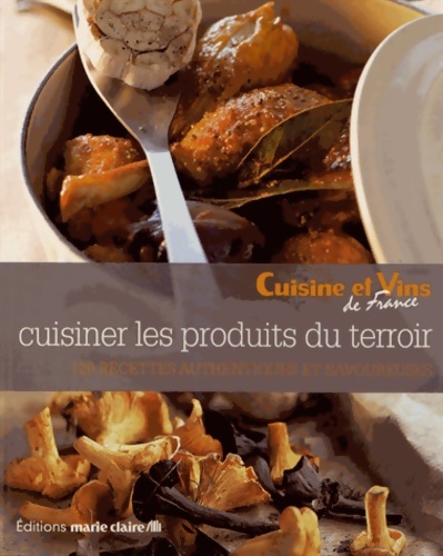 Cuisiner les produits du terroir : 120 recettes authentiques et savoureuses - Cuisine Et Vins De France