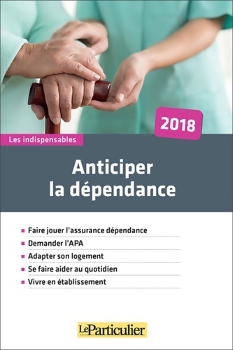 Anticiper la dépendance 2018 : Faire jouer l'assurance dépendance. Demander l'APA. Adapter son logement. Se faire aider au quotidien. Vivre en