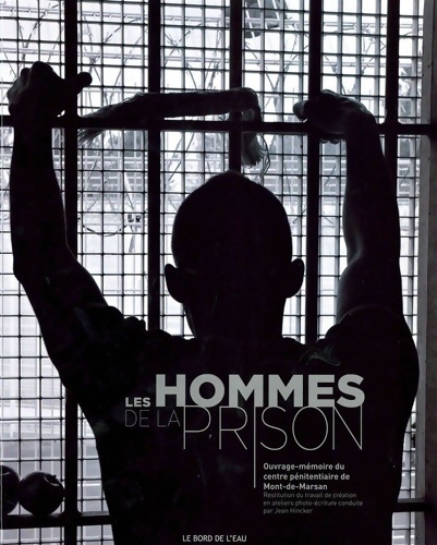 Les hommes de la prison : Ouvrage-mémoire du centre pénitentiaire de Mont-de-Marsan Restitution du travail de création en atelier photo-écriture