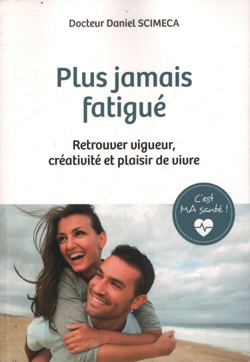 C'est ma santé ! Plus jamais fatigué. Retrouver vigueur créativité et plaisir de vivre - Daniel Scimeca