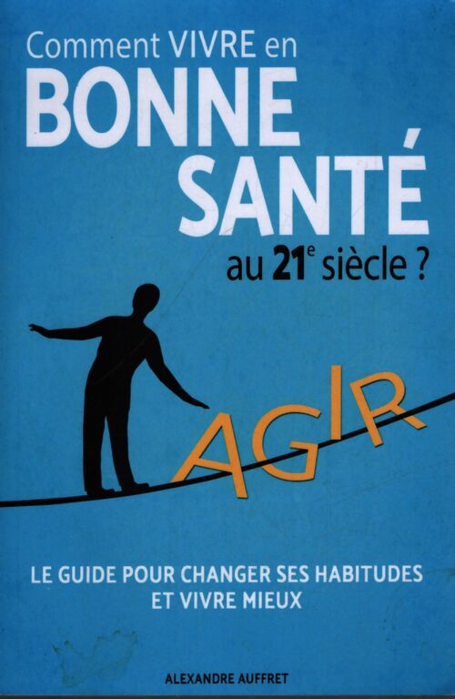 Comment vivre en bonne santé au 21e siècle ? : La méthode des 5 piliers : Alimentation saine activité physique adaptée relaxation anti stress épanouissement personnel bien dormir. - M. Alexandre Auffret